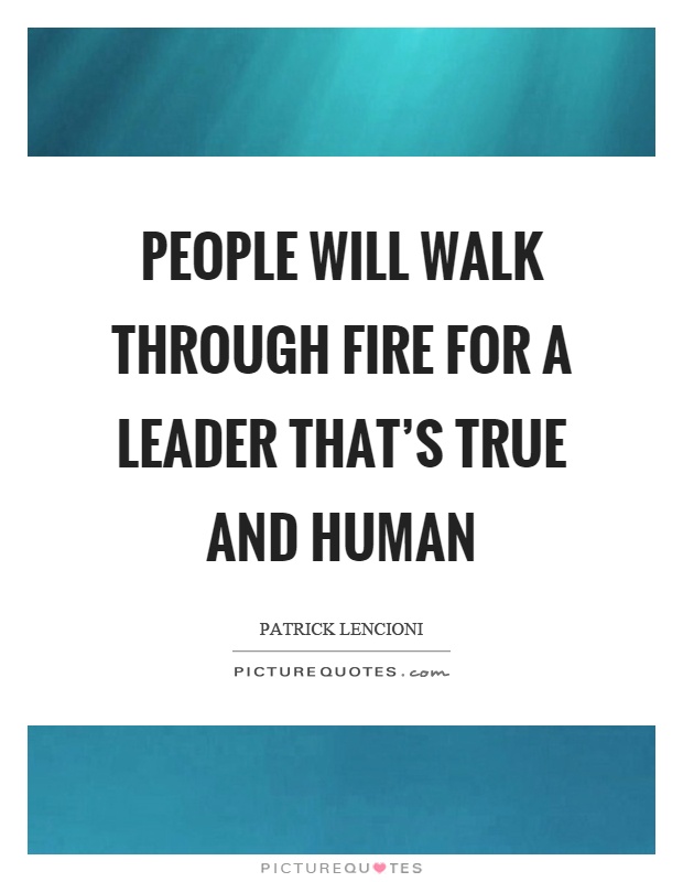 People will walk through fire for a leader that's true and human Picture Quote #1