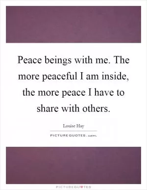 Peace beings with me. The more peaceful I am inside, the more peace I have to share with others Picture Quote #1