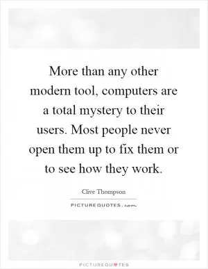 More than any other modern tool, computers are a total mystery to their users. Most people never open them up to fix them or to see how they work Picture Quote #1