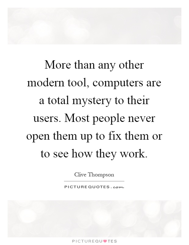 More than any other modern tool, computers are a total mystery to their users. Most people never open them up to fix them or to see how they work Picture Quote #1