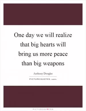 One day we will realize that big hearts will bring us more peace than big weapons Picture Quote #1