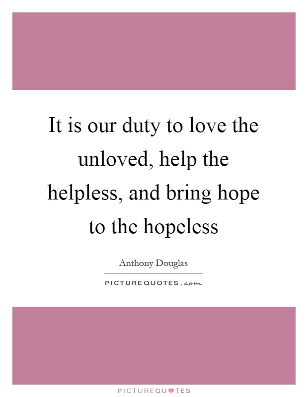It is our duty to love the unloved, help the helpless, and bring hope to the hopeless Picture Quote #1