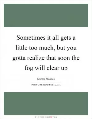 Sometimes it all gets a little too much, but you gotta realize that soon the fog will clear up Picture Quote #1