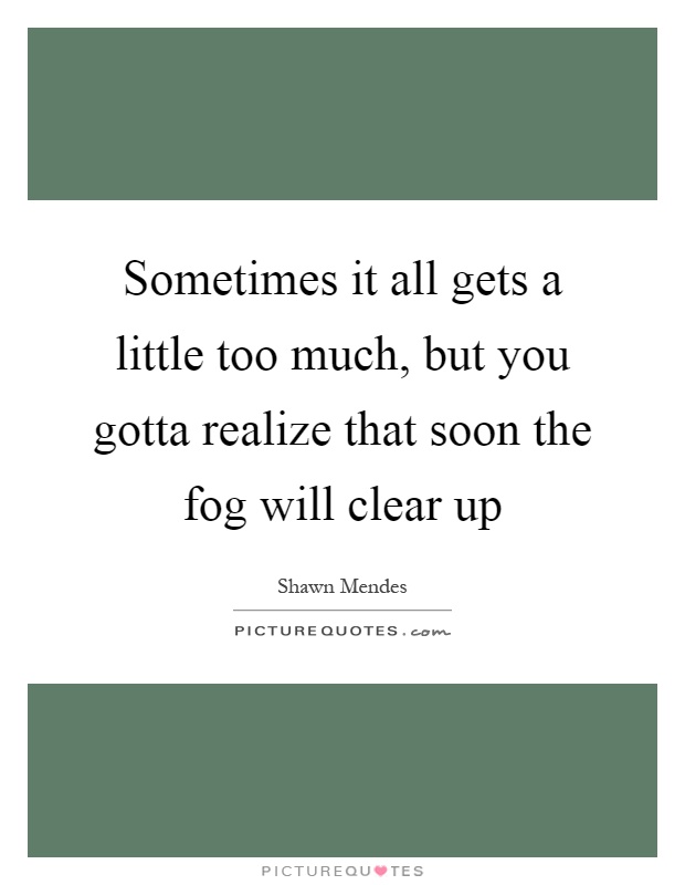 Sometimes it all gets a little too much, but you gotta realize that soon the fog will clear up Picture Quote #1