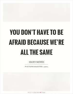 You don’t have to be afraid because we’re all the same Picture Quote #1