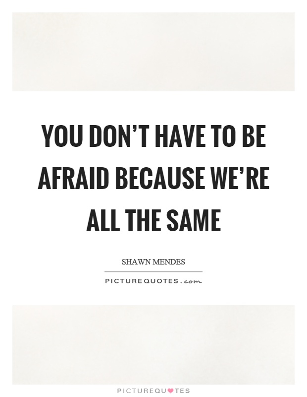 You don't have to be afraid because we're all the same Picture Quote #1