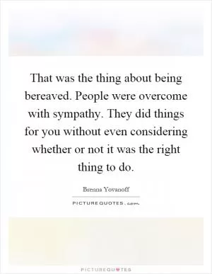 That was the thing about being bereaved. People were overcome with sympathy. They did things for you without even considering whether or not it was the right thing to do Picture Quote #1
