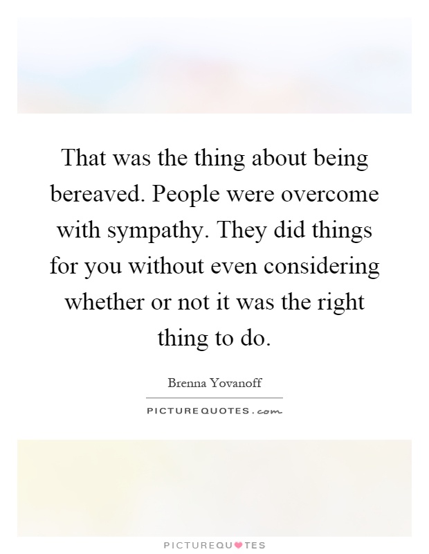That was the thing about being bereaved. People were overcome with sympathy. They did things for you without even considering whether or not it was the right thing to do Picture Quote #1
