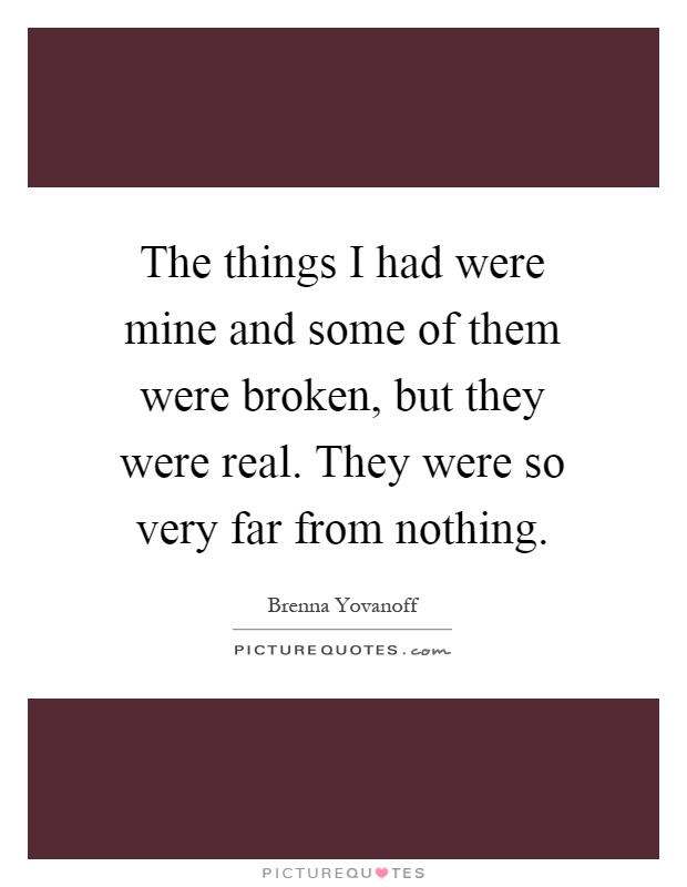 The things I had were mine and some of them were broken, but they were real. They were so very far from nothing Picture Quote #1