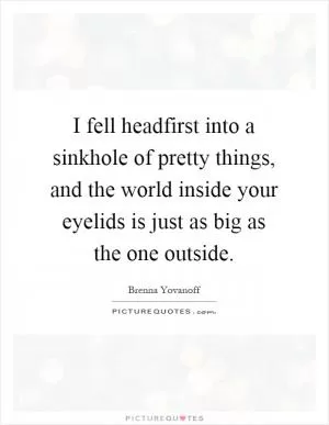 I fell headfirst into a sinkhole of pretty things, and the world inside your eyelids is just as big as the one outside Picture Quote #1