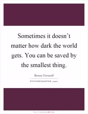 Sometimes it doesn’t matter how dark the world gets. You can be saved by the smallest thing Picture Quote #1