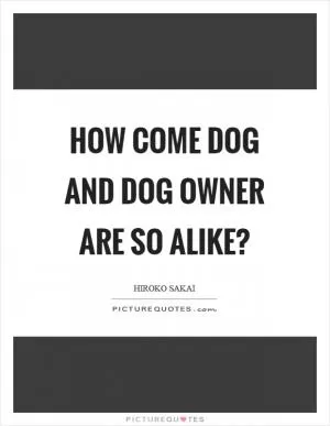 How come dog and dog owner are so alike? Picture Quote #1