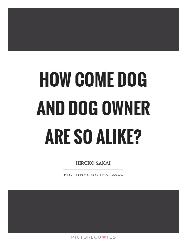 How come dog and dog owner are so alike? Picture Quote #1