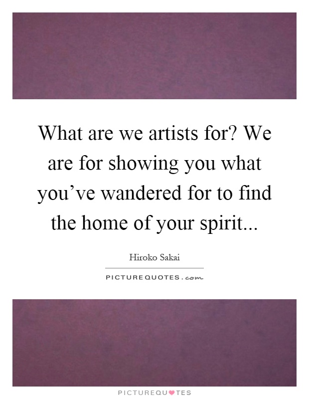What are we artists for? We are for showing you what you've wandered for to find the home of your spirit Picture Quote #1