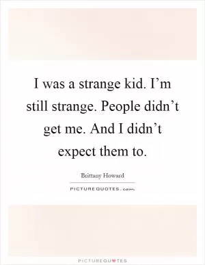 I was a strange kid. I’m still strange. People didn’t get me. And I didn’t expect them to Picture Quote #1