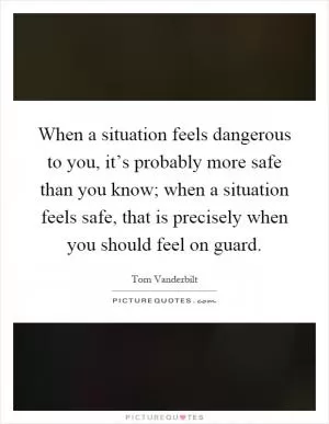 When a situation feels dangerous to you, it’s probably more safe than you know; when a situation feels safe, that is precisely when you should feel on guard Picture Quote #1