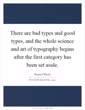 There are bad types and good types, and the whole science and art of typography begins after the first category has been set aside Picture Quote #1