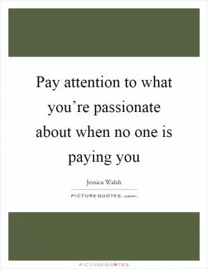 Pay attention to what you’re passionate about when no one is paying you Picture Quote #1