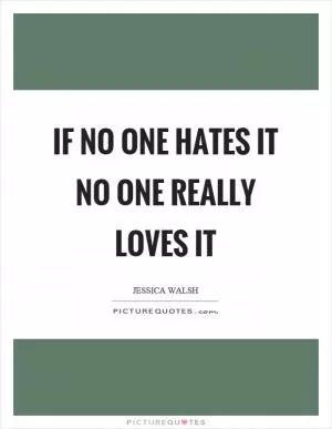 If no one hates it no one really loves it Picture Quote #1