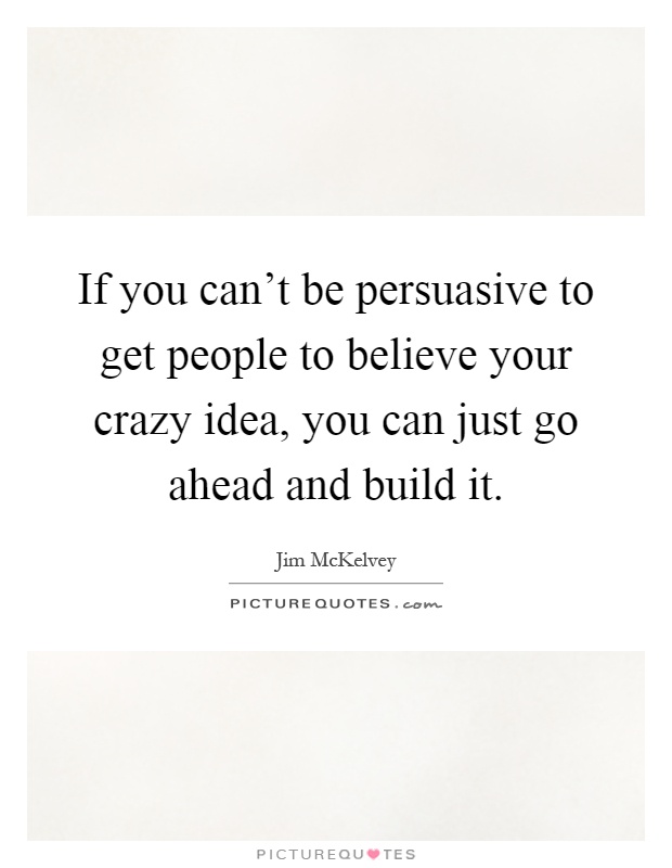 If you can't be persuasive to get people to believe your crazy idea, you can just go ahead and build it Picture Quote #1