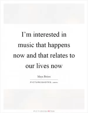 I’m interested in music that happens now and that relates to our lives now Picture Quote #1