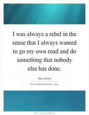 I was always a rebel in the sense that I always wanted to go my own road and do something that nobody else has done Picture Quote #1