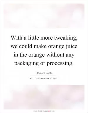 With a little more tweaking, we could make orange juice in the orange without any packaging or processing Picture Quote #1