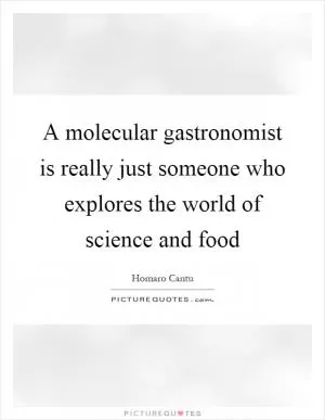 A molecular gastronomist is really just someone who explores the world of science and food Picture Quote #1