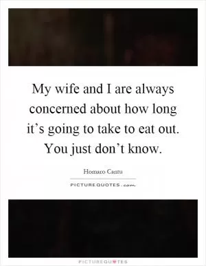 My wife and I are always concerned about how long it’s going to take to eat out. You just don’t know Picture Quote #1