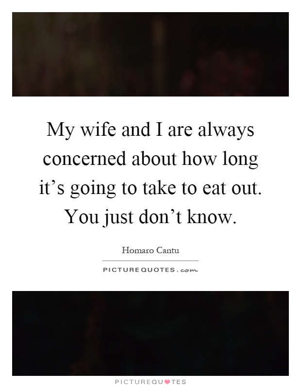 My wife and I are always concerned about how long it's going to take to eat out. You just don't know Picture Quote #1
