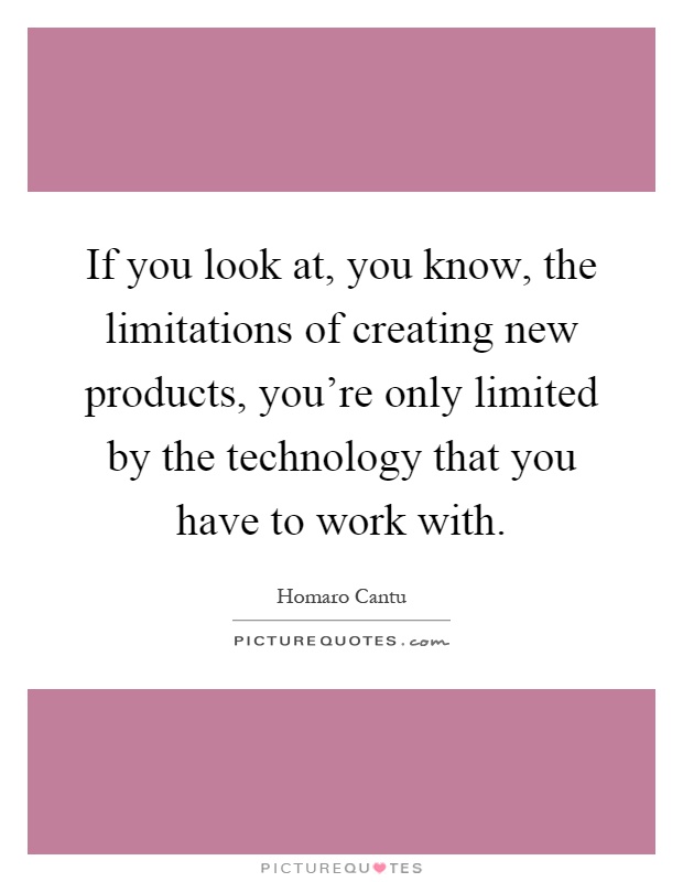 If you look at, you know, the limitations of creating new products, you're only limited by the technology that you have to work with Picture Quote #1
