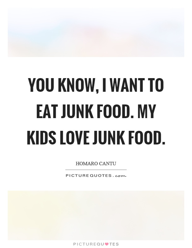 You know, I want to eat junk food. My kids love junk food Picture Quote #1