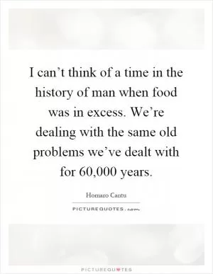 I can’t think of a time in the history of man when food was in excess. We’re dealing with the same old problems we’ve dealt with for 60,000 years Picture Quote #1