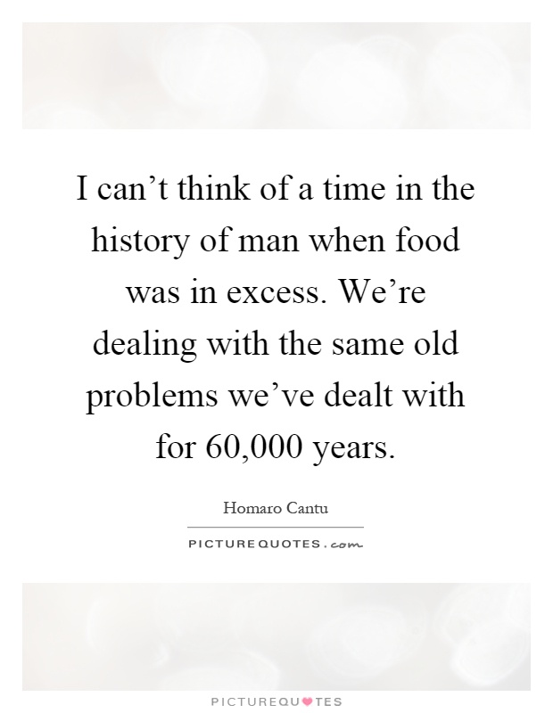 I can't think of a time in the history of man when food was in excess. We're dealing with the same old problems we've dealt with for 60,000 years Picture Quote #1