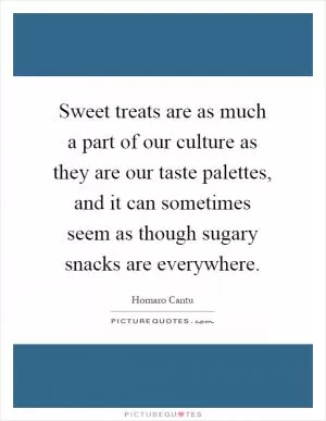 Sweet treats are as much a part of our culture as they are our taste palettes, and it can sometimes seem as though sugary snacks are everywhere Picture Quote #1