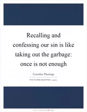 Recalling and confessing our sin is like taking out the garbage: once is not enough Picture Quote #1