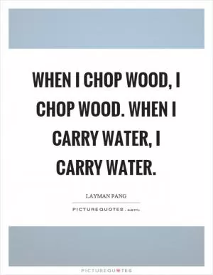 When I chop wood, I chop wood. When I carry water, I carry water Picture Quote #1