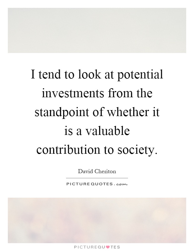 I tend to look at potential investments from the standpoint of whether it is a valuable contribution to society Picture Quote #1