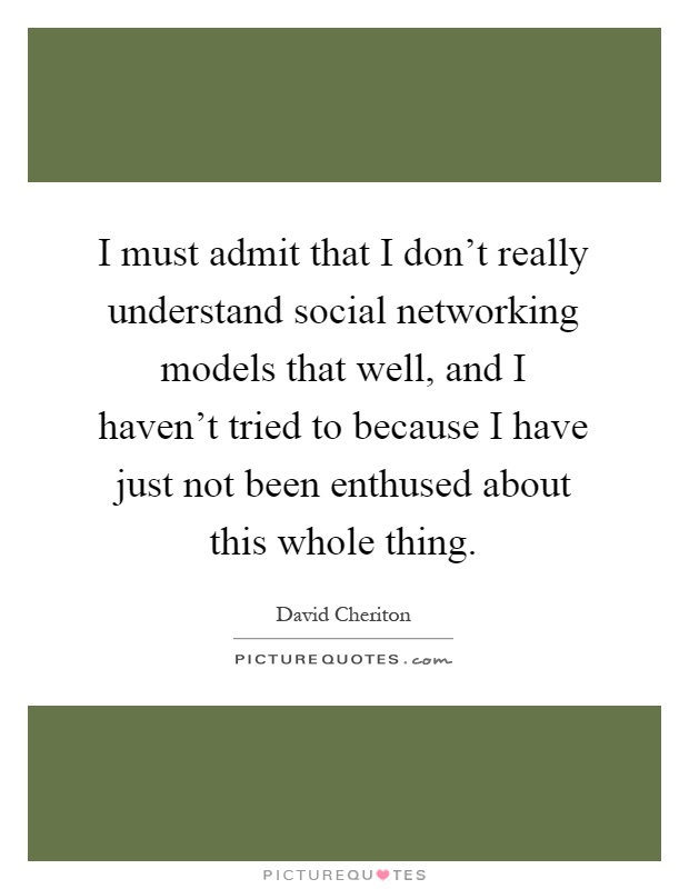 I must admit that I don't really understand social networking models that well, and I haven't tried to because I have just not been enthused about this whole thing Picture Quote #1