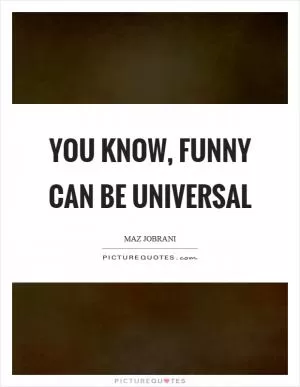 You know, funny can be universal Picture Quote #1