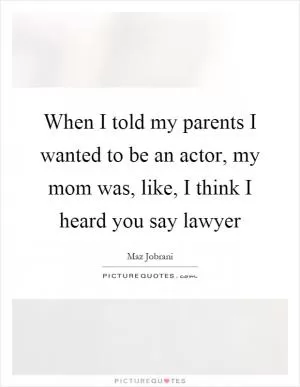 When I told my parents I wanted to be an actor, my mom was, like, I think I heard you say lawyer Picture Quote #1