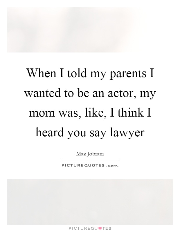 When I told my parents I wanted to be an actor, my mom was, like, I think I heard you say lawyer Picture Quote #1