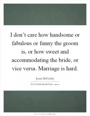 I don’t care how handsome or fabulous or funny the groom is, or how sweet and accommodating the bride, or vice versa. Marriage is hard Picture Quote #1