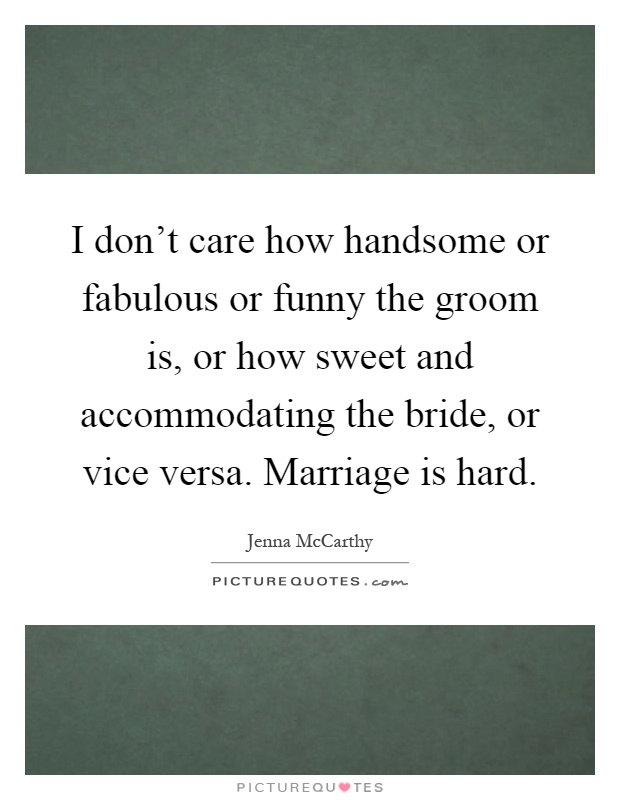 I don't care how handsome or fabulous or funny the groom is, or how sweet and accommodating the bride, or vice versa. Marriage is hard Picture Quote #1