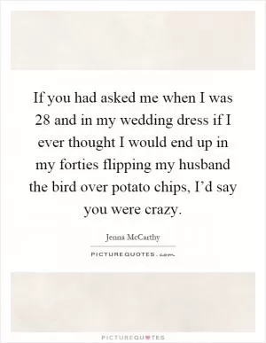 If you had asked me when I was 28 and in my wedding dress if I ever thought I would end up in my forties flipping my husband the bird over potato chips, I’d say you were crazy Picture Quote #1