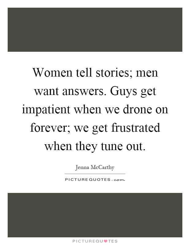 Women tell stories; men want answers. Guys get impatient when we drone on forever; we get frustrated when they tune out Picture Quote #1
