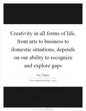 Creativity in all forms of life, from arts to business to domestic situations, depends on our ability to recognize and explore gaps Picture Quote #1