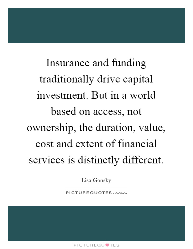 Insurance and funding traditionally drive capital investment. But in a world based on access, not ownership, the duration, value, cost and extent of financial services is distinctly different Picture Quote #1