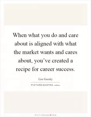 When what you do and care about is aligned with what the market wants and cares about, you’ve created a recipe for career success Picture Quote #1