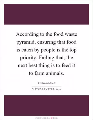 According to the food waste pyramid, ensuring that food is eaten by people is the top priority. Failing that, the next best thing is to feed it to farm animals Picture Quote #1